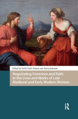 Negotiating Feminism and Faith in the Lives and Works of Late Medieval and Early Modern Women.