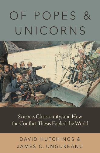 Of Popes and Unicorns: Science, Christianity, and How the Conflict Thesis Fooled the World.