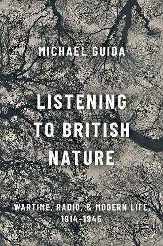 Listening to British Nature: Wartime, Radio, and Modern Life, 1914-1945.
