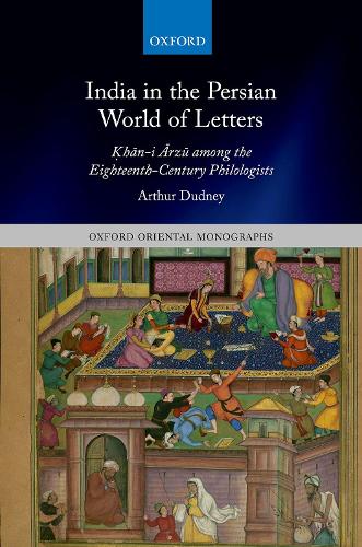 India in the Persian World of Letters: ?han-i Arzu among the Eighteenth-Century Philologists.
