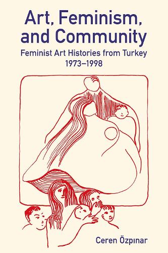 Art, Feminism, and Community: Feminist Art Histories from Turkey, 1973-1998.