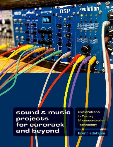 Sound & Music Projects for Eurorack and Beyond: Explorations in Teensy (R) Microcontroller Technology.