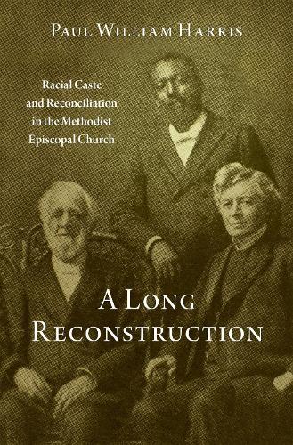 A Long Reconstruction: Racial Caste and Reconciliation in the Methodist Episcopal Church.
