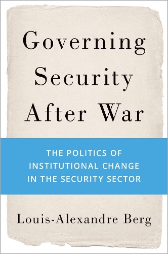 Governing Security After War: The Politics of Institutional Change in the Security Sector.