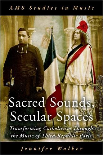 Sacred Sounds, Secular Spaces: Transforming Catholicism Through the Music of Third-Republic Paris.
