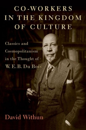 Co-workers in the Kingdom of Culture: Classics and Cosmopolitanism in the Thought of W. E. B. Du Bois.