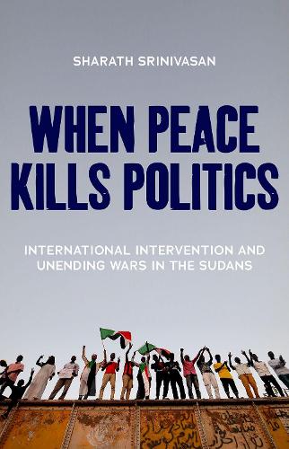 When Peace Kills Politics: International Intervention and Unending Wars in the Sudans.