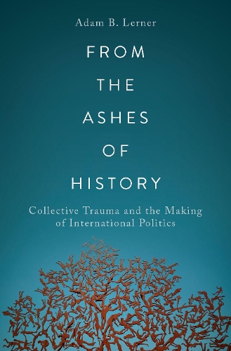 From the Ashes of History: Collective Trauma and the Making of International Politics.