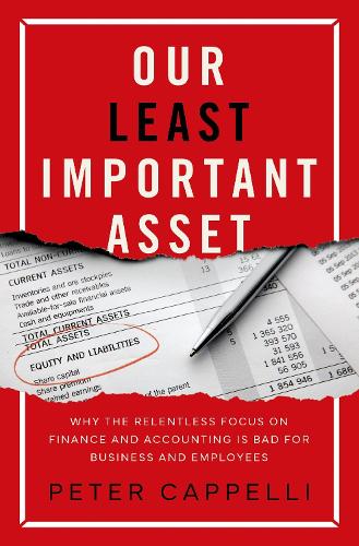 Our Least Important Asset: Why the Relentless Focus on Finance and Accounting is Bad for Business and Employees.