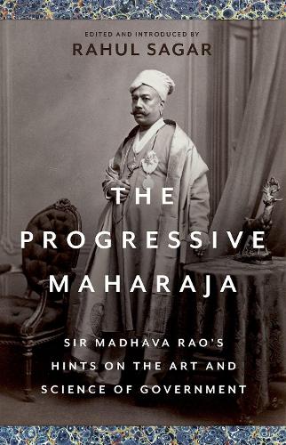 The Progressive Maharaja: Sir Madhava Rao's Hints on the Art and Science of Government.