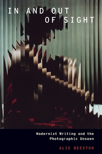 In and Out of Sight: Modernist Writing and the Photographic Unseen.
