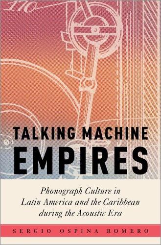 Talking Machine Empires: Phonograph Culture in Latin America and the Caribbean during the Acoustic Era.