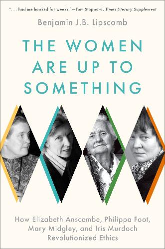 The Women Are Up to Something: How Elizabeth Anscombe, Philippa Foot, Mary Midgley, and Iris Murdoch Revolutionized Ethics.