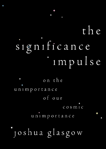 The Significance Impulse: On the Unimportance of Our Cosmic Unimportance.