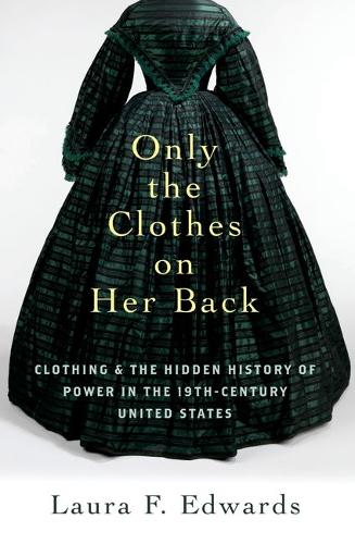 Only the Clothes on Her Back: Clothing and the Hidden History of Power in the Nineteenth-Century United States.