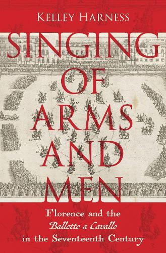 Singing of Arms and Men: Florence and the Balletto a Cavallo in the Seventeenth Century.