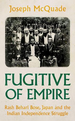 Fugitive of Empire: Rash Behari Bose, Japan and the Indian Independence Struggle.