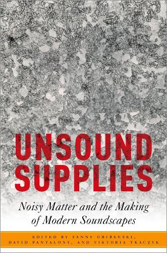 Unsound Supplies: Noisy Matter and the Making of Modern Soundscapes.