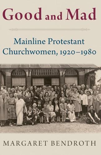 Good and Mad: Mainline Protestant Churchwomen, 1920-1980.