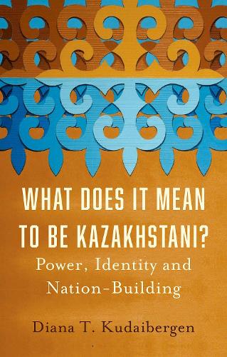 What Does It Mean to Be Kazakhstani?: Power, Identity and Nation-Building.