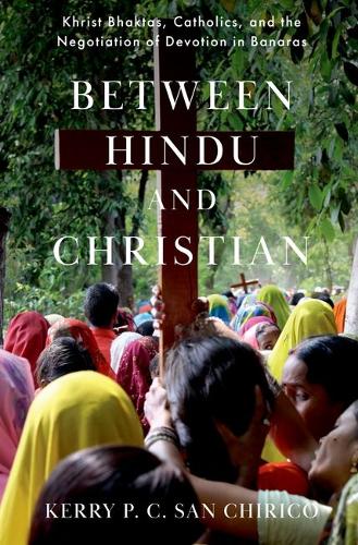 Between Hindu and Christian: Khrist Bhaktas, Catholics, and the Negotiation of Devotion in Banaras.