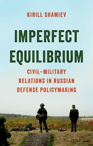 Imperfect Equilibrium: Civil-Military Relations in Russian Defense Policymaking.