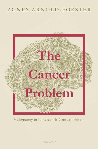 The Cancer Problem: Malignancy in Nineteenth-Century Britain.