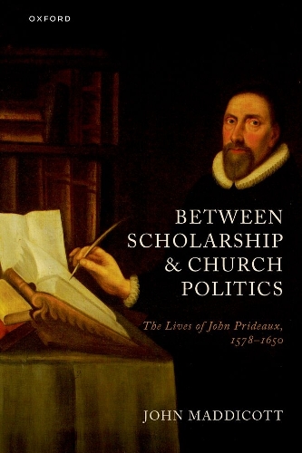 Between Scholarship and Church Politics: The Lives of John Prideaux, 1578-1650.