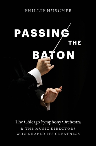 Passing the Baton: The Chicago Symphony Orchestra and the Music Directors Who Shaped Its Greatness.
