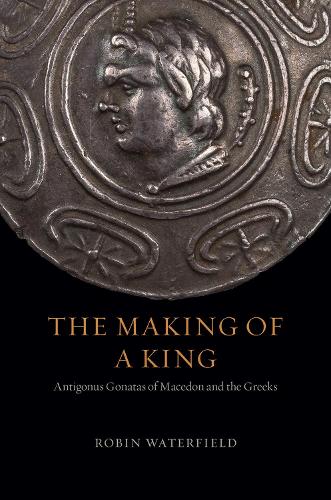 The Making of a King: Antigonus Gonatas of Macedon and the Greeks.