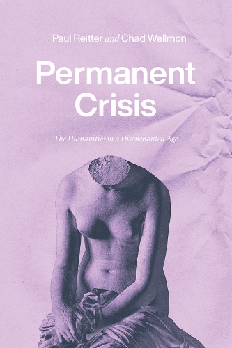 Permanent Crisis: The Humanities in a Disenchanted Age.