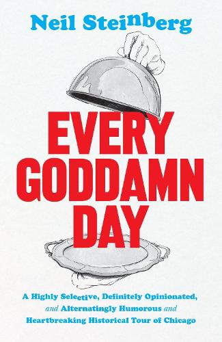 Every Goddamn Day: A Highly Selective, Definitely Opinionated, and Alternatingly Humorous and Heartbreaking Historical Tour of Chicago.
