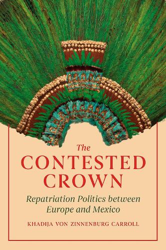 The Contested Crown: Repatriation Politics between Europe and Mexico.