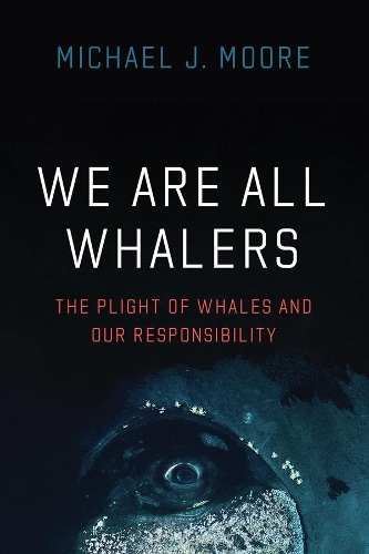 We Are All Whalers: The Plight of Whales and Our Responsibility.