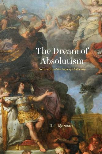 The Dream of Absolutism: Louis XIV and the Logic of Modernity.