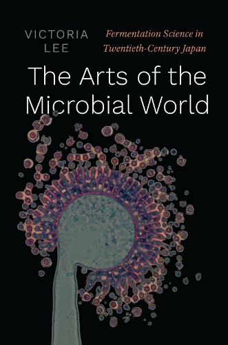The Arts of the Microbial World: Fermentation Science in Twentieth-Century Japan.