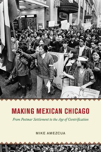 Making Mexican Chicago: From Postwar Settlement to the Age of Gentrification.