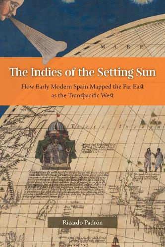 The Indies of the Setting Sun: How Early Modern Spain Mapped the Far East as the Transpacific West.