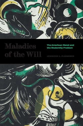 Maladies of the Will: The American Novel and the Modernity Problem.
