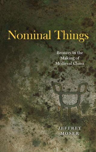 Nominal Things: Bronzes in the Making of Medieval China.