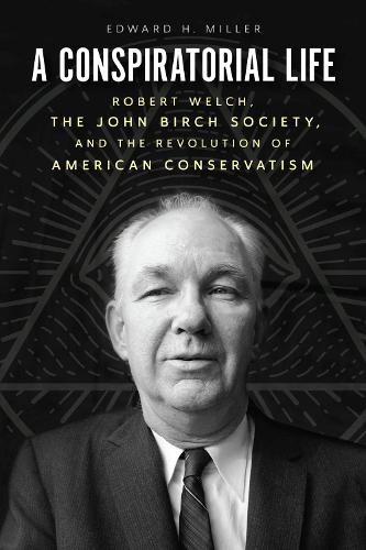 A Conspiratorial Life: Robert Welch, the John Birch Society, and the Revolution of American Conservatism.