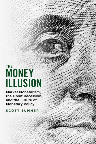The Money Illusion: Market Monetarism, the Great Recession, and the Future of Monetary Policy.