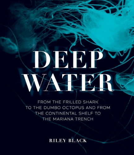 Deep Water: From the Frilled Shark to the Dumbo Octopus and from the Continental Shelf to the Mariana Trench.