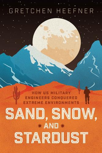 Sand, Snow, and Stardust: How US Military Engineers Conquered Extreme Environments.