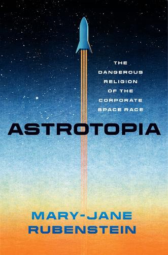 Astrotopia: The Dangerous Religion of the Corporate Space Race.
