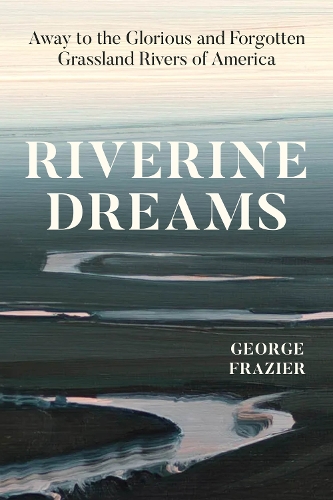 Riverine Dreams: Away to the Glorious and Forgotten Grassland Rivers of America.
