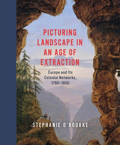 Picturing Landscape in an Age of Extraction: Europe and Its Colonial Networks, 1780-1850.