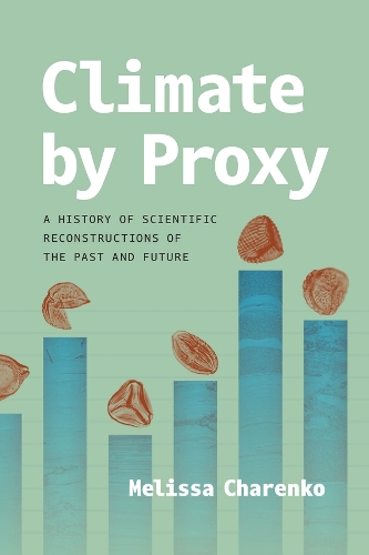 Climate by Proxy: A History of Scientific Reconstructions of the Past and Future.