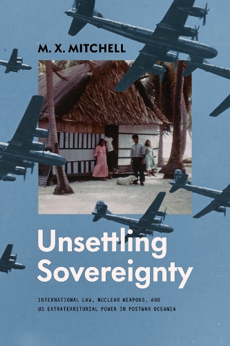Unsettling Sovereignty: International Law, Nuclear Weapons, and US Extraterritorial Power in Postwar Oceania.