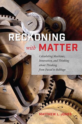 Reckoning with Matter: Calculating Machines, Innovation, and Thinking about Thinking from Pascal to Babbage.